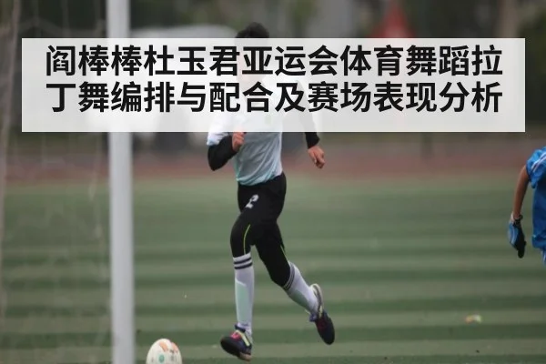 阎棒棒杜玉君亚运会体育舞蹈拉丁舞编排与配合及赛场表现分析