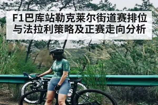 F1巴库站勒克莱尔街道赛排位与法拉利策略及正赛走向分析