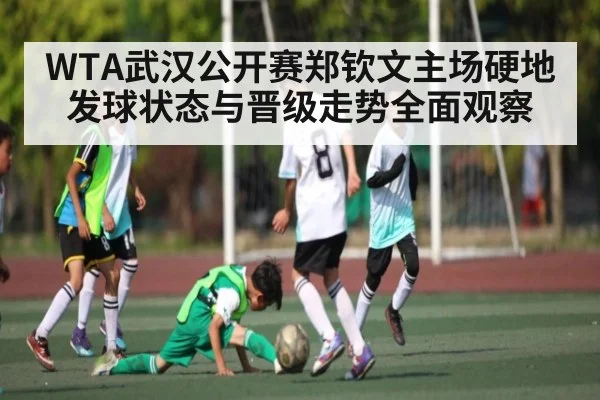 WTA武汉公开赛郑钦文主场硬地发球状态与晋级走势全面观察