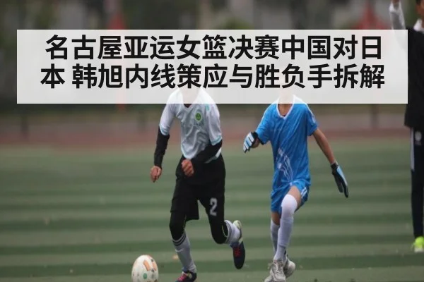 名古屋亚运女篮决赛中国对日本 韩旭内线策应与胜负手拆解