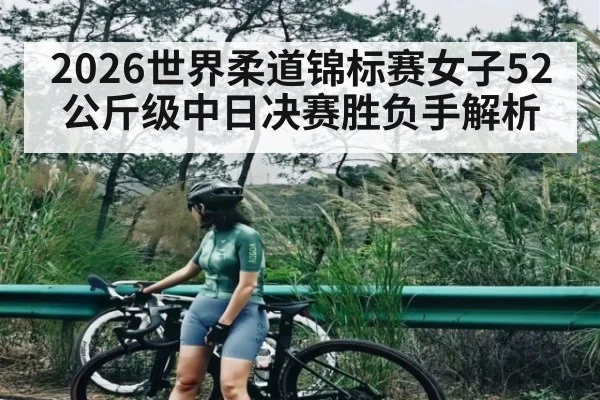 2026世界柔道锦标赛女子52公斤级中日决赛胜负手解析