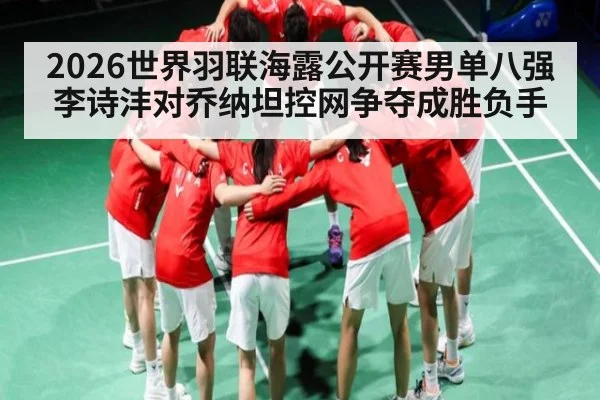 2026世界羽联海露公开赛男单八强李诗沣对乔纳坦控网争夺成胜负手